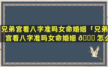 兄弟宫看八字准吗女命婚姻「兄弟宫看八字准吗女命婚姻 🕊 怎么样」